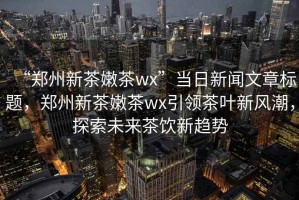 “鄭州新茶嫩茶wx”當(dāng)日新聞文章標題，鄭州新茶嫩茶wx引領(lǐng)茶葉新風(fēng)潮，探索未來茶飲新趨勢