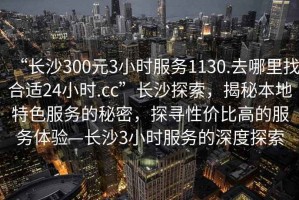 “長沙300元3小時服務1130.去哪里找合適24小時.cc”長沙探索，揭秘本地特色服務的秘密，探尋性價比高的服務體驗—長沙3小時服務的深度探索