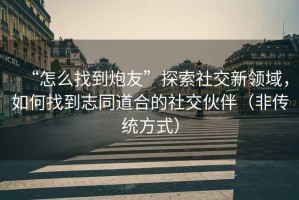 “怎么找到炮友”探索社交新領域，如何找到志同道合的社交伙伴（非傳統方式）