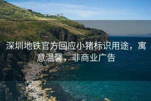深圳地鐵官方回應小豬標識用途，寓意溫馨，非商業廣告