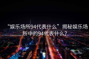 “娛樂場所94代表什么”揭秘娛樂場所中的94代表什么？
