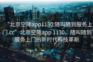 “北京空降app1130.隨叫隨到服務上門.cc”北京空降app 1130，隨叫隨到服務上門的新時代科技革新