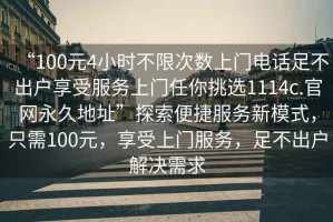 “100元4小時不限次數上門電話足不出戶享受服務上門任你挑選1114c.官網永久地址”探索便捷服務新模式，只需100元，享受上門服務，足不出戶解決需求