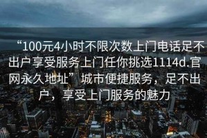 “100元4小時不限次數上門電話足不出戶享受服務上門任你挑選1114d.官網永久地址”城市便捷服務，足不出戶，享受上門服務的魅力