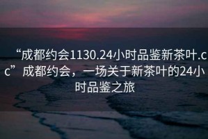 “成都約會1130.24小時品鑒新茶葉.cc”成都約會，一場關于新茶葉的24小時品鑒之旅