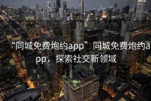 “同城免費炮約app”同城免費炮約app，探索社交新領域