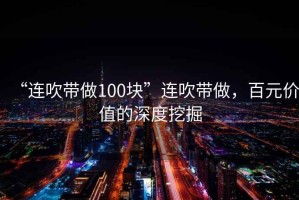 “連吹帶做100塊”連吹帶做，百元價值的深度挖掘