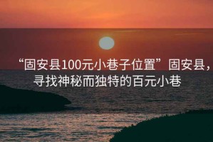 “固安縣100元小巷子位置”固安縣，尋找神秘而獨特的百元小巷