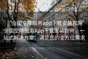 “全國空降服務app下載安裝官網”全國空降服務App下載安裝官網，一站式解決方案，滿足您的全方位需求