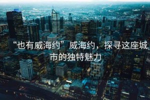 “也有威海約”威海約，探尋這座城市的獨特魅力