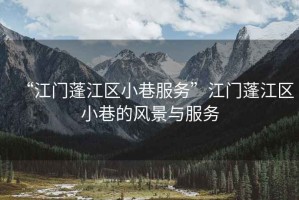 “江門蓬江區(qū)小巷服務(wù)”江門蓬江區(qū)小巷的風(fēng)景與服務(wù)