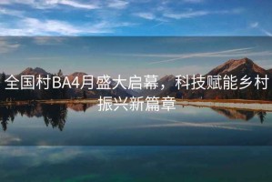 全國村BA4月盛大啟幕，科技賦能鄉(xiāng)村振興新篇章