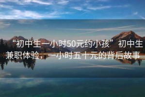 “初中生一小時(shí)50元約小孩”初中生兼職體驗(yàn)，一小時(shí)五十元的背后故事