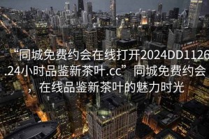“同城免費約會在線打開2024DD1126.24小時品鑒新茶葉.cc”同城免費約會，在線品鑒新茶葉的魅力時光