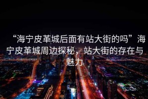 “海寧皮革城后面有站大街的嗎”海寧皮革城周邊探秘，站大街的存在與魅力