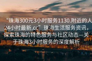“珠海300元3小時服務1130.附近的人24小時最新.cc”珠海生活服務資訊，探索珠海的特色服務與社區動態—關于珠海3小時服務的深度解析