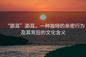 “舔耳”舔耳，一種獨(dú)特的親密行為及其背后的文化含義