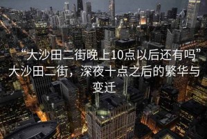 “大沙田二街晚上10點以后還有嗎”大沙田二街，深夜十點之后的繁華與變遷
