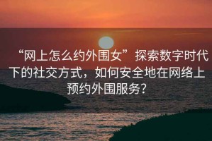 “網(wǎng)上怎么約外圍女”探索數(shù)字時代下的社交方式，如何安全地在網(wǎng)絡(luò)上預(yù)約外圍服務(wù)？
