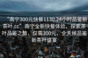 “南寧300元快餐1130.24小時品鑒新茶葉.cc”南寧全新快餐體驗，探索茶葉品鑒之旅，僅需300元，全天候品鑒新茶葉盛宴