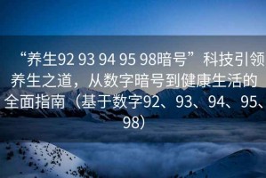 “養生92 93 94 95 98暗號”科技引領養生之道，從數字暗號到健康生活的全面指南（基于數字92、93、94、95、98）