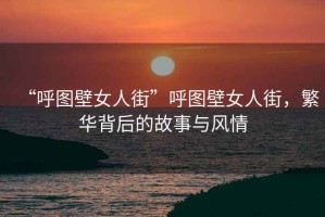 “呼圖壁女人街”呼圖壁女人街，繁華背后的故事與風(fēng)情