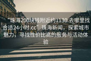 “珠海200塊錢附近約1130.去哪里找合適24小時.cc”珠海新聞，探索城市魅力，尋找性價比高的服務與活動體驗