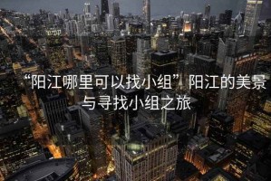 “陽江哪里可以找小組”陽江的美景與尋找小組之旅