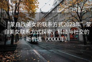 “蒙自找美女的聯(lián)系方式2023年”蒙自美女聯(lián)系方式探索，科技與社交的新機遇（XXXX年）