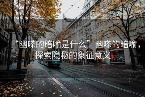 “幽嗏的暗喻是什么”幽嗏的暗喻，探索隱秘的象征意義