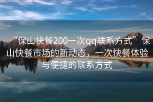 “保山快餐200一次qq聯(lián)系方式”保山快餐市場的新動態(tài)，一次快餐體驗(yàn)與便捷的聯(lián)系方式