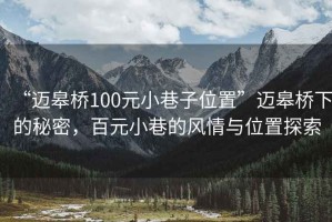 “邁皋橋100元小巷子位置”邁皋橋下的秘密，百元小巷的風情與位置探索