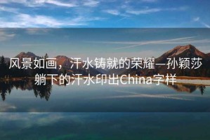 風景如畫，汗水鑄就的榮耀—孫穎莎躺下的汗水印出China字樣