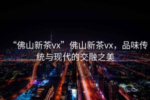 “佛山新茶vx”佛山新茶vx，品味傳統(tǒng)與現(xiàn)代的交融之美