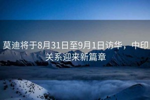莫迪將于8月31日至9月1日訪華，中印關系迎來新篇章