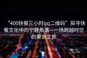 “400快餐三小時(shí)qq二維碼”探尋快餐文化中的寧靜角落—一場(chǎng)跨越時(shí)空的美食之旅