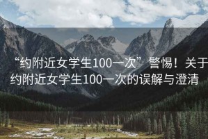 “約附近女學生100一次”警惕！關于約附近女學生100一次的誤解與澄清