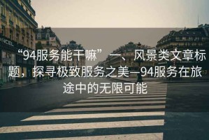 “94服務(wù)能干嘛”一、風(fēng)景類文章標(biāo)題，探尋極致服務(wù)之美—94服務(wù)在旅途中的無(wú)限可能