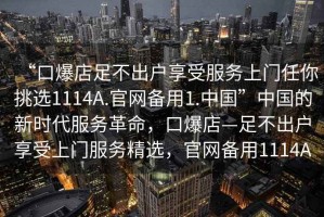 “口爆店足不出戶享受服務上門任你挑選1114A.官網備用1.中國”中國的新時代服務革命，口爆店—足不出戶享受上門服務精選，官網備用1114A