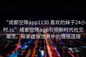 “成都空降app1130.喜歡的妹子24小時.cc”成都空降app引領新時代社交潮流，探索虛擬世界中的情感連接