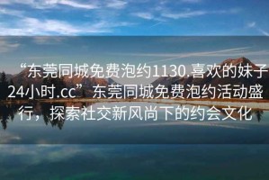 “東莞同城免費(fèi)泡約1130.喜歡的妹子24小時(shí).cc”東莞同城免費(fèi)泡約活動盛行，探索社交新風(fēng)尚下的約會文化
