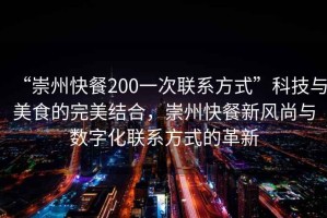 “崇州快餐200一次聯(lián)系方式”科技與美食的完美結(jié)合，崇州快餐新風尚與數(shù)字化聯(lián)系方式的革新