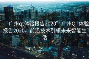 “廣州qt體驗報告2020”廣州QT體驗報告2020，前沿技術引領未來智能生活