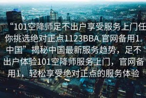 “101空降師足不出戶享受服務(wù)上門任你挑選絕對正點1123BBA.官網(wǎng)備用1.中國”揭秘中國最新服務(wù)趨勢，足不出戶體驗101空降師服務(wù)上門，官網(wǎng)備用1，輕松享受絕對正點的服務(wù)體驗