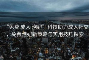 “免費 成人 泡妞”科技助力成人社交，免費泡妞新策略與實用技巧探索