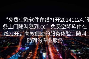 “免費空降軟件在線打開20241124.服務(wù)上門隨叫隨到.cc”免費空降軟件在線打開，高效便捷的服務(wù)體驗，隨叫隨到的專業(yè)服務(wù)