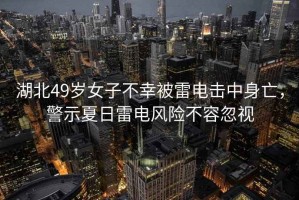 湖北49歲女子不幸被雷電擊中身亡，警示夏日雷電風險不容忽視