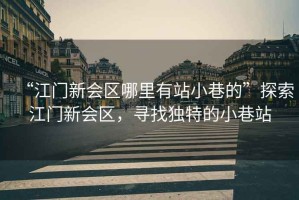 “江門新會區哪里有站小巷的”探索江門新會區，尋找獨特的小巷站