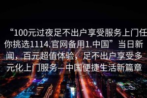 “100元過(guò)夜足不出戶享受服務(wù)上門任你挑選1114.官網(wǎng)備用1.中國(guó)”當(dāng)日新聞，百元超值體驗(yàn)，足不出戶享受多元化上門服務(wù)—中國(guó)便捷生活新篇章