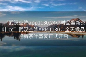 “武漢空降app1130.24小時品鑒新茶葉.cc”武漢空降A(chǔ)PP 1130，全天候品鑒新茶葉盛宴正式開啟